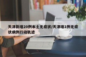 天津新增20例本土无症状/天津增1例无症状病例行动轨迹