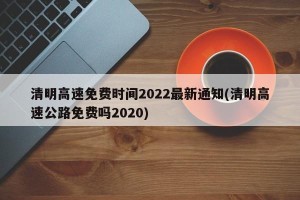 清明高速免费时间2022最新通知(清明高速公路免费吗2020)