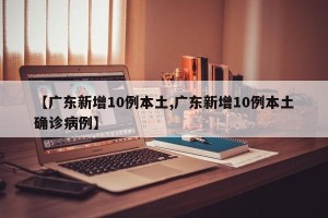【广东新增10例本土,广东新增10例本土确诊病例】