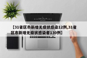 【31省区市新增无症状感染12例,31省区市新增无症状感染者130例】