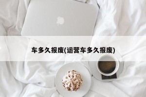 车多久报废(运营车多久报废)