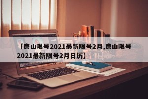 【唐山限号2021最新限号2月,唐山限号2021最新限号2月日历】