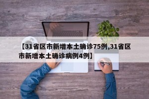 【31省区市新增本土确诊75例,31省区市新增本土确诊病例4例】