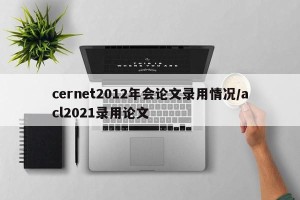 cernet2012年会论文录用情况/acl2021录用论文