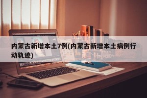 内蒙古新增本土7例(内蒙古新增本土病例行动轨迹)