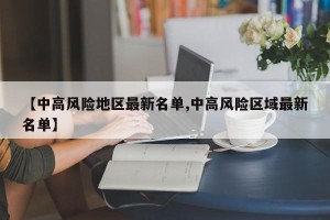【中高风险地区最新名单,中高风险区域最新名单】