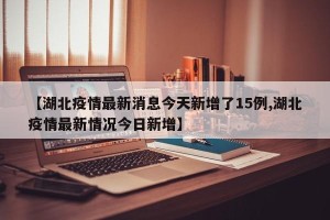 【湖北疫情最新消息今天新增了15例,湖北疫情最新情况今日新增】