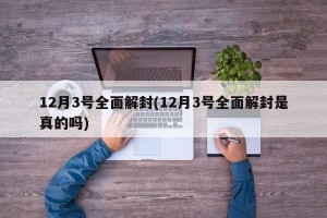 12月3号全面解封(12月3号全面解封是真的吗)