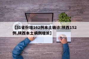 【31省份增162例本土确诊:陕西152例,陕西本土病例增长】
