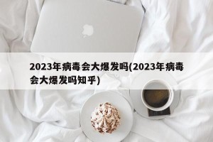 2023年病毒会大爆发吗(2023年病毒会大爆发吗知乎)
