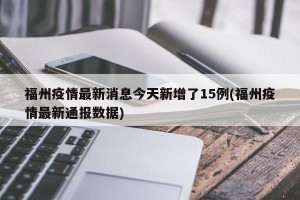 福州疫情最新消息今天新增了15例(福州疫情最新通报数据)