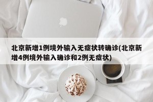 北京新增1例境外输入无症状转确诊(北京新增4例境外输入确诊和2例无症状)