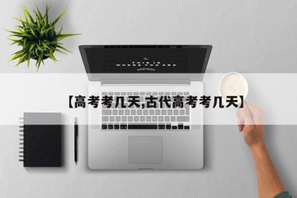 【高考考几天,古代高考考几天】