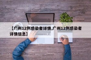 【广州12例感染者详情,广州12例感染者详情信息】