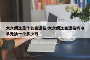 大众朗逸是什么变速箱/大众朗逸变速箱机电单元换一个多少钱