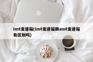 imt变速箱(imt变速箱跟amt变速箱有区别吗)