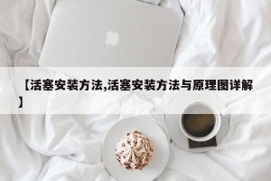 【活塞安装方法,活塞安装方法与原理图详解】
