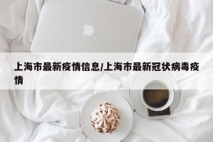上海市最新疫情信息/上海市最新冠状病毒疫情