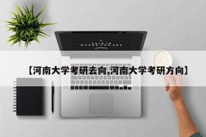 【河南大学考研去向,河南大学考研方向】