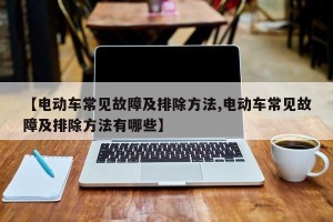 【电动车常见故障及排除方法,电动车常见故障及排除方法有哪些】