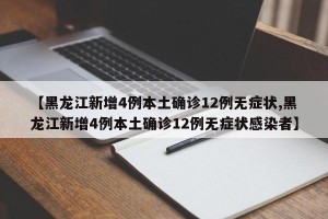 【黑龙江新增4例本土确诊12例无症状,黑龙江新增4例本土确诊12例无症状感染者】