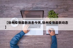 【徐州疫情最新消息今天,徐州疫情最新动态】