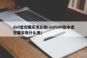 dnf虚空魔石怎么做(dnf100版本虚空魔石有什么用)