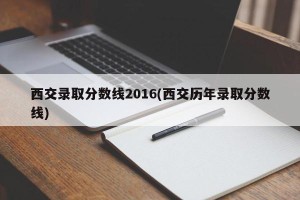 西交录取分数线2016(西交历年录取分数线)
