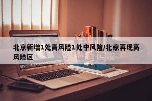 北京新增1处高风险1处中风险/北京再现高风险区