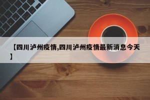 【四川泸州疫情,四川泸州疫情最新消息今天】