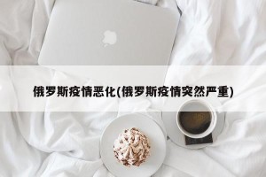俄罗斯疫情恶化(俄罗斯疫情突然严重)