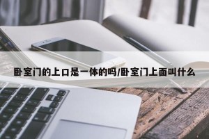 卧室门的上口是一体的吗/卧室门上面叫什么