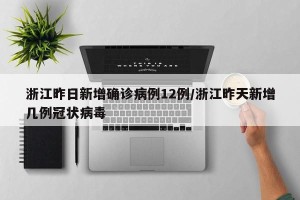浙江昨日新增确诊病例12例/浙江昨天新增几例冠状病毒