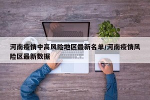 河南疫情中高风险地区最新名单/河南疫情风险区最新数据