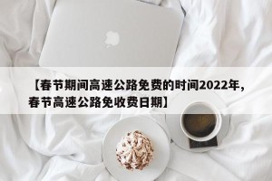 【春节期间高速公路免费的时间2022年,春节高速公路免收费日期】