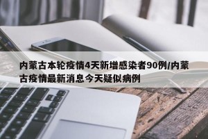 内蒙古本轮疫情4天新增感染者90例/内蒙古疫情最新消息今天疑似病例