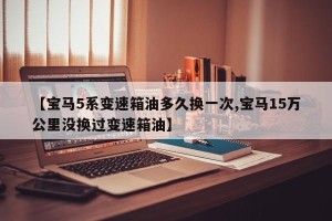 【宝马5系变速箱油多久换一次,宝马15万公里没换过变速箱油】
