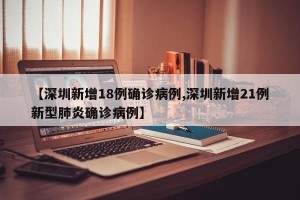 【深圳新增18例确诊病例,深圳新增21例新型肺炎确诊病例】