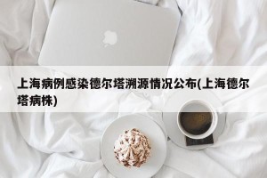上海病例感染德尔塔溯源情况公布(上海德尔塔病株)