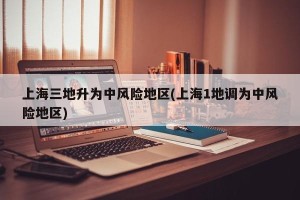 上海三地升为中风险地区(上海1地调为中风险地区)