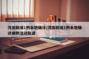 河南新增1例本地确诊/河南新增1例本地确诊病例活动轨迹