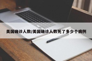 美国确诊人数/美国确诊人数死了多少个病例