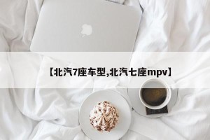 【北汽7座车型,北汽七座mpv】