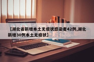 【湖北省新增本土无症状感染者42例,湖北新增30例本土无症状】