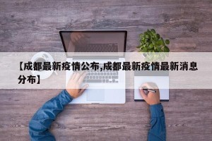 【成都最新疫情公布,成都最新疫情最新消息 分布】