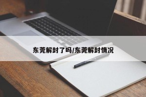 东莞解封了吗/东莞解封情况