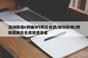 深圳新增6例确诊5例无症状/深圳新增2例新冠肺炎无症状感染者