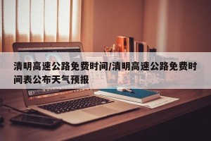 清明高速公路免费时间/清明高速公路免费时间表公布天气预报