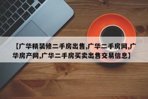 【广华精装修二手房出售,广华二手房网,广华房产网,广华二手房买卖出售交易信息】