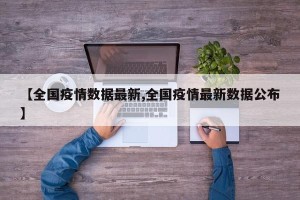 【全国疫情数据最新,全国疫情最新数据公布】